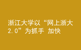 浙江大學(xué)以“網(wǎng)上浙大2.0”為抓手 加快打造數(shù)字時(shí)代辦學(xué)新空間