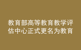 教育部高等教育教學評估中心正式更名為教育部教育質(zhì)量評估中心
