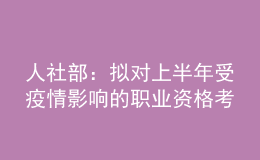 人社部：擬對上半年受疫情影響的職業(yè)資格考試擇機(jī)安排補(bǔ)考