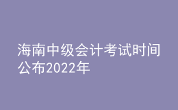 海南中級(jí)會(huì)計(jì)考試時(shí)間公布2022年