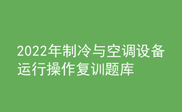 2022年制冷與空調(diào)設(shè)備運(yùn)行操作復(fù)訓(xùn)題庫(kù)及答案