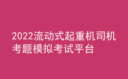 2022流動式起重機司機考題模擬考試平臺操作