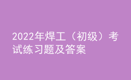 2022年焊工（初級(jí)）考試練習(xí)題及答案