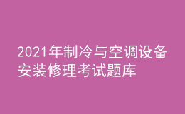 2021年制冷與空調(diào)設(shè)備安裝修理考試題庫及制冷與空調(diào)設(shè)備安裝修理考試報名
