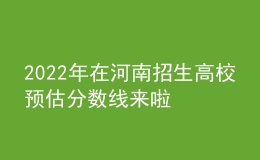 2022年在河南招生高校預(yù)估分?jǐn)?shù)線來啦
