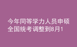 今年同等學(xué)力人員申碩全國(guó)統(tǒng)考調(diào)整到8月14日