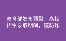 教育部發(fā)布預(yù)警：高校招生錄取期間，謹(jǐn)防詐騙