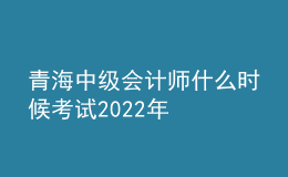 青海中級會計師什么時候考試2022年