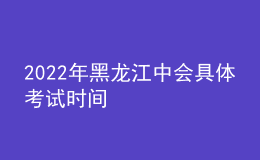 2022年黑龍江中會具體考試時間