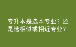 專升本是選本專業(yè)？還是選相似或相近專業(yè)？ 