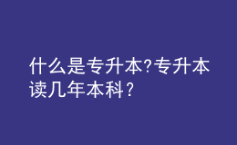什么是專升本?專升本讀幾年本科？ 