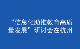 “信息化助推教育高質量發(fā)展”研討會在杭州舉行