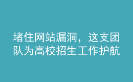 堵住網(wǎng)站漏洞，這支團(tuán)隊(duì)為高校招生工作護(hù)航