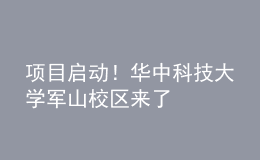 項目啟動！華中科技大學(xué)軍山校區(qū)來了