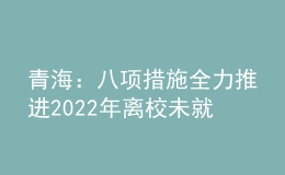 青海：八項(xiàng)措施全力推進(jìn)2022年離校未就業(yè)高校畢業(yè)生服務(wù)攻堅(jiān)行動(dòng)