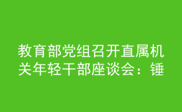 教育部黨組召開直屬機(jī)關(guān)年輕干部座談會：錘煉品格苦練本領(lǐng) 確保黨的事業(yè)薪火相傳