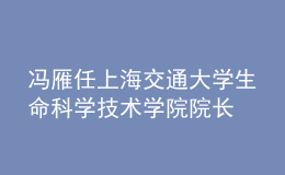 馮雁任上海交通大學(xué)生命科學(xué)技術(shù)學(xué)院院長