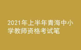 2021年上半年青海中小學(xué)教師資格考試筆試時(shí)間為3月13日