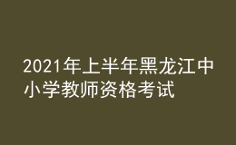 2021年上半年黑龍江中小學(xué)教師資格考試筆試時(shí)間為3月13日