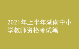 2021年上半年湖南中小學(xué)教師資格考試筆試時間為3月13日