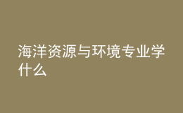 海洋資源與環(huán)境專業(yè)學什么