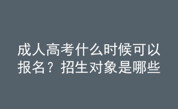 成人高考什么時(shí)候可以報(bào)名？招生對(duì)象是哪些人？