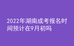 2022年湖南成考報名時間預(yù)計在9月初嗎？