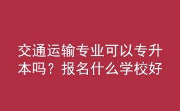 交通運輸專業(yè)可以專升本嗎？報名什么學校好？