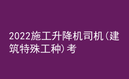 2022施工升降機(jī)司機(jī)(建筑特殊工種)考試練習(xí)題及在線模擬考試