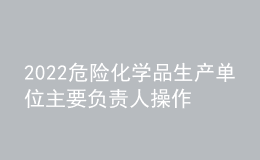 2022危險化學(xué)品生產(chǎn)單位主要負(fù)責(zé)人操作證考試題模擬考試平臺操作