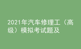 2021年汽車(chē)修理工（高級(jí)）模擬考試題及汽車(chē)修理工（高級(jí)）實(shí)操考試視頻