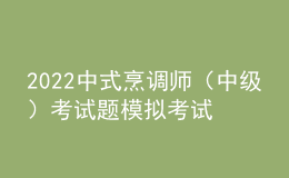 2022中式烹調(diào)師（中級）考試題模擬考試題庫及答案