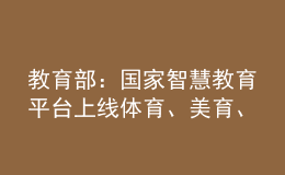 教育部：國家智慧教育平臺上線體育、美育、勞動教育資源