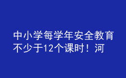 中小學(xué)每學(xué)年安全教育不少于12個課時！河南省學(xué)校安全教育工作方案發(fā)布