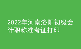 2022年河南洛陽初級(jí)會(huì)計(jì)職稱準(zhǔn)考證打印入口已開通（7月27日至7月31日）