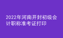 2022年河南開封初級會計(jì)職稱準(zhǔn)考證打印入口已開通（7月27日至7月31日）