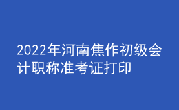 2022年河南焦作初級(jí)會(huì)計(jì)職稱(chēng)準(zhǔn)考證打印入口已開(kāi)通（7月27日至7月31日）