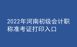2022年河南初級會計職稱準考證打印入口已開通（7月27日至7月31日）