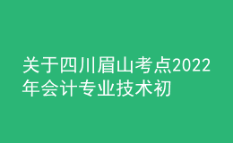 關(guān)于四川眉山考點(diǎn)2022年會計(jì)專業(yè)技術(shù)初級資格考試考務(wù)及考試期間新冠肺炎疫情防控公告