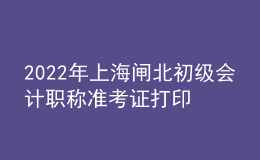 2022年上海閘北初級會計職稱準(zhǔn)考證打印入口已開通（7月29日至8月3日）