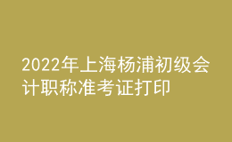2022年上海楊浦初級(jí)會(huì)計(jì)職稱準(zhǔn)考證打印入口已開(kāi)通（7月29日至8月3日）