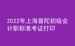 2022年上海普陀初級(jí)會(huì)計(jì)職稱準(zhǔn)考證打印入口已開通（7月29日至8月3日）
