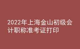 2022年上海金山初級(jí)會(huì)計(jì)職稱準(zhǔn)考證打印入口已開通（7月29日至8月3日）