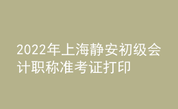 2022年上海靜安初級會計職稱準考證打印入口已開通（7月29日至8月3日）