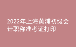 2022年上海黃浦初級(jí)會(huì)計(jì)職稱準(zhǔn)考證打印入口已開通（7月29日至8月3日）