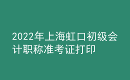 2022年上海虹口初級(jí)會(huì)計(jì)職稱準(zhǔn)考證打印入口已開通（7月29日至8月3日）