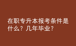 在職專升本報(bào)考條件是什么？幾年畢業(yè)？ 