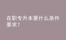 在職專(zhuān)升本要什么條件要求？ 