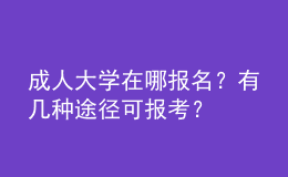 成人大學(xué)在哪報(bào)名？有幾種途徑可報(bào)考？ 