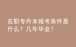 在職專升本報(bào)考條件是什么？幾年畢業(yè)？ 